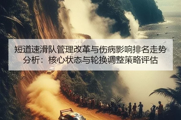 短道速滑队管理改革与伤病影响排名走势分析：核心状态与轮换调整策略评估