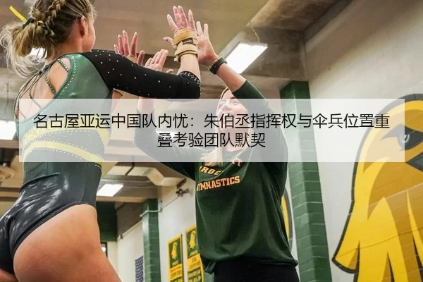 名古屋亚运中国队内忧：朱伯丞指挥权与伞兵位置重叠考验团队默契